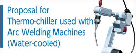 Proposal for Thermo-chiller used with Arc Welding Machines (Water-cooled)