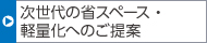 次世代の省スペース・軽量化へのご提案