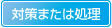 対策または処理